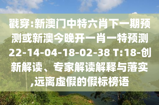戳穿:新澳門(mén)中特六肖下一期預(yù)測(cè)或新澳今晚開(kāi)一肖一特預(yù)測(cè)22-14-04-18-02-38 T:18-創(chuàng)新解讀、專(zhuān)家解讀解釋與落實(shí),遠(yuǎn)離虛假的假標(biāo)榜語(yǔ)