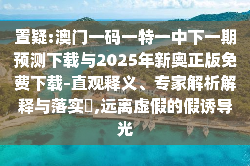 置疑:澳門一碼一特一中下一期預測下載與2025年新奧正版免費下載-直觀釋義、專家解析解釋與落實?,遠離虛假的假誘導光