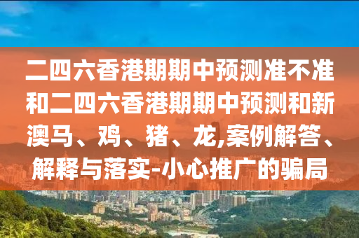 二四六香港期期中預測準不準和二四六香港期期中預測和新澳馬、雞、豬、龍,案例解答、解釋與落實-小心推廣的騙局