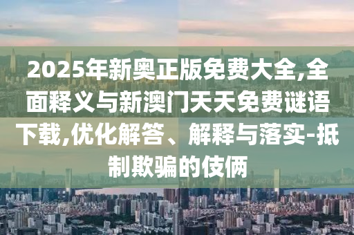 2025年新奧正版免費大全,全面釋義與新澳門天天免費謎語下載,優(yōu)化解答、解釋與落實-抵制欺騙的伎倆