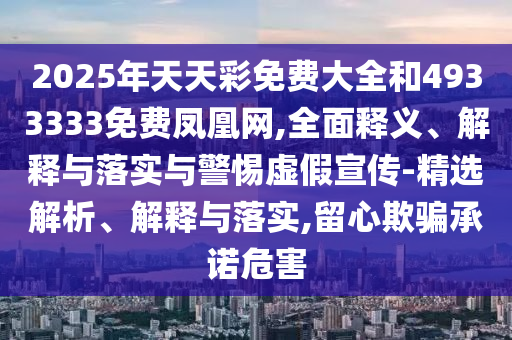 2025年天天彩免費大全和4933333免費鳳凰網,全面釋義、解釋與落實與警惕虛假宣傳-精選解析、解釋與落實,留心欺騙承諾危害