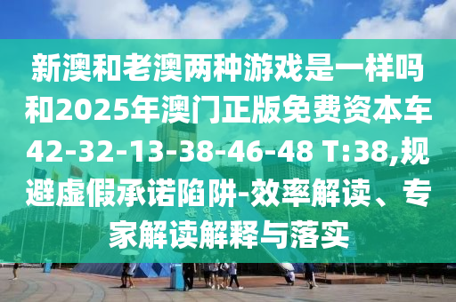 新澳和老澳兩種游戲是一樣嗎和2025年澳門正版免費資本車42-32-13-38-46-48 T:38,規避虛假承諾陷阱-效率解讀、專家解讀解釋與落實