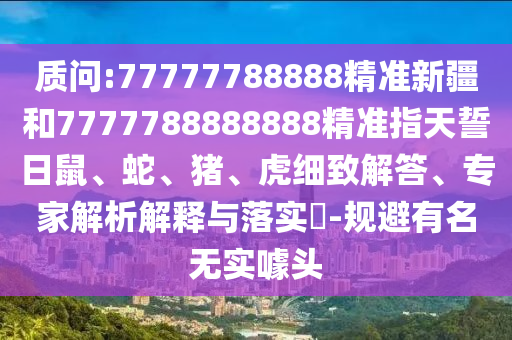 質問:77777788888精準新疆和7777788888888精準指天誓日鼠、蛇、豬、虎細致解答、專家解析解釋與落實?-規避有名無實噱頭
