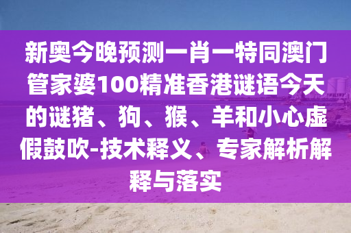 新奧今晚預(yù)測(cè)一肖一特同澳門(mén)管家婆100精準(zhǔn)香港謎語(yǔ)今天的謎豬、狗、猴、羊和小心虛假鼓吹-技術(shù)釋義、專家解析解釋與落實(shí)