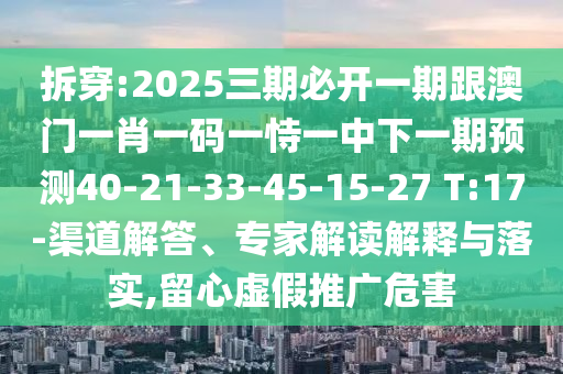 拆穿:2025三期必開一期跟澳門一肖一碼一恃一中下一期預測40-21-33-45-15-27 T:17-渠道解答、專家解讀解釋與落實,留心虛假推廣危害