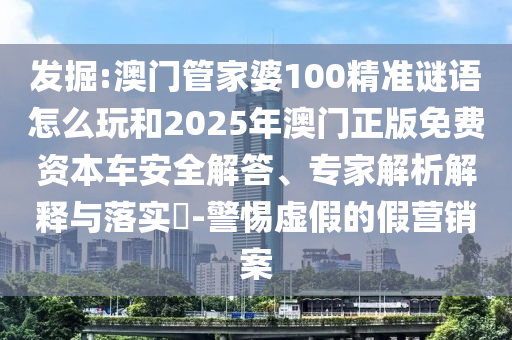 發掘:澳門管家婆100精準謎語怎么玩和2025年澳門正版免費資本車安全解答、專家解析解釋與落實?-警惕虛假的假營銷案