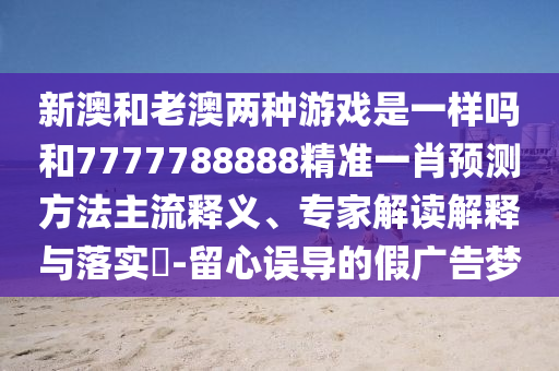 新澳和老澳兩種游戲是一樣嗎和7777788888精準一肖預測方法主流釋義、專家解讀解釋與落實?-留心誤導的假廣告夢
