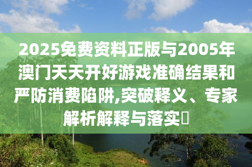 2025免費資料正版與2005年澳門天天開好游戲準確結果和嚴防消費陷阱,突破釋義、專家解析解釋與落實?