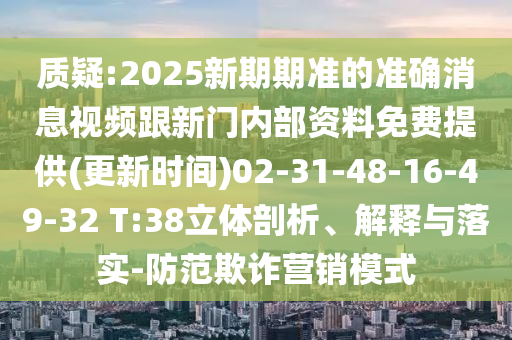 質疑:2025新期期準的準確消息視頻跟新門內部資料免費提供(更新時間)02-31-48-16-49-32 T:38立體剖析、解釋與落實-防范欺詐營銷模式