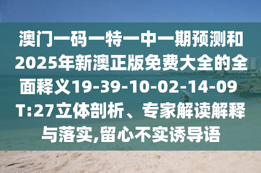 澳門一碼一特一中一期預測和2025年新澳正版免費大全的全面釋義19-39-10-02-14-09 T:27立體剖析、專家解讀解釋與落實,留心不實誘導語