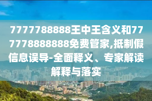 7777788888王中王含義和777778888888免費管家,抵制假信息誤導-全面釋義、專家解讀解釋與落實