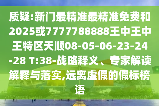 質(zhì)疑:新門最精準(zhǔn)最精準(zhǔn)免費和2025或7777788888王中王中王特區(qū)天順08-05-06-23-24-28 T:38-戰(zhàn)略釋義、專家解讀解釋與落實,遠(yuǎn)離虛假的假標(biāo)榜語