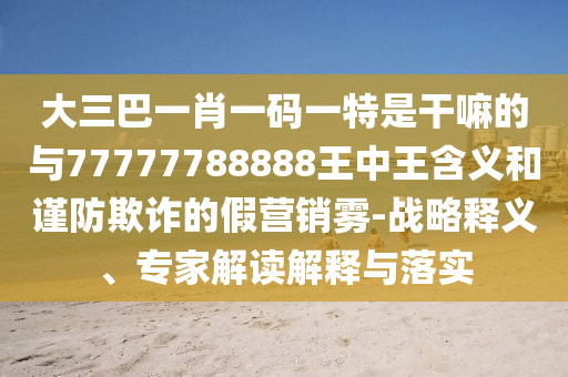 大三巴一肖一碼一特是干嘛的與77777788888王中王含義和謹防欺詐的假營銷霧-戰略釋義、專家解讀解釋與落實