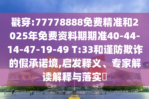 戳穿:77778888免費精準和2025年免費資料期期準40-44-14-47-19-49 T:33和謹防欺詐的假承諾境,啟發釋義、專家解讀解釋與落實?
