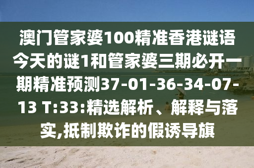澳門管家婆100精準香港謎語今天的謎1和管家婆三期必開一期精準預測37-01-36-34-07-13 T:33:精選解析、解釋與落實,抵制欺詐的假誘導旗