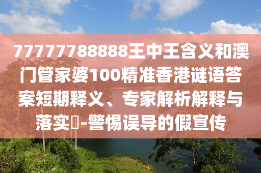 77777788888王中王含義和澳門管家婆100精準香港謎語答案短期釋義、專家解析解釋與落實?-警惕誤導的假宣傳