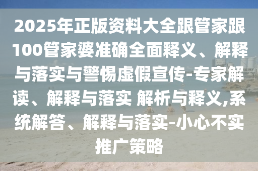 2025年正版資料大全跟管家跟100管家婆準(zhǔn)確全面釋義、解釋與落實(shí)與警惕虛假宣傳-專家解讀、解釋與落實(shí) 解析與釋義,系統(tǒng)解答、解釋與落實(shí)-小心不實(shí)推廣策略