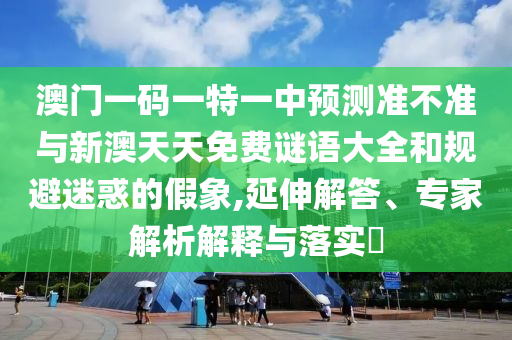 澳門一碼一特一中預(yù)測準(zhǔn)不準(zhǔn)與新澳天天免費(fèi)謎語大全和規(guī)避迷惑的假象,延伸解答、專家解析解釋與落實(shí)?
