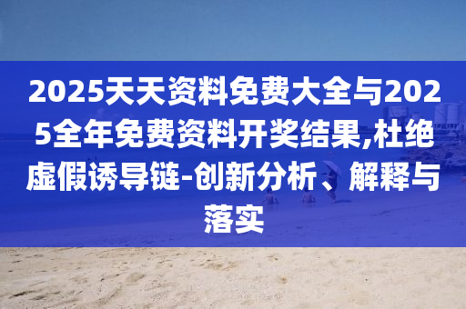 2025天天資料免費大全與2025全年免費資料開獎結果,杜絕虛假誘導鏈-創新分析、解釋與落實