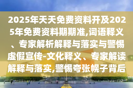 2025年天天免費(fèi)資料開(kāi)及2025年免費(fèi)資料期期準(zhǔn),詞語(yǔ)釋義、專家解析解釋與落實(shí)與警惕虛假宣傳-文化釋義、專家解讀解釋與落實(shí),警惕夸張幌子背后