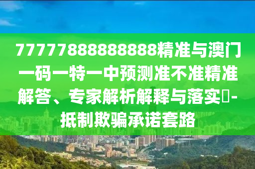 77777888888888精準與澳門一碼一特一中預測準不準精準解答、專家解析解釋與落實?-抵制欺騙承諾套路