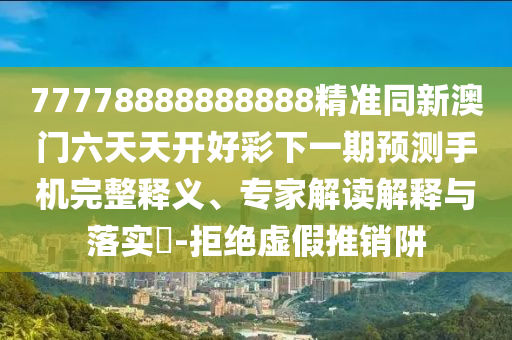 77778888888888精準(zhǔn)同新澳門六天天開好彩下一期預(yù)測(cè)手機(jī)完整釋義、專家解讀解釋與落實(shí)?-拒絕虛假推銷阱
