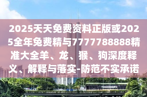 2025天天免費(fèi)資料正版或2025全年兔費(fèi)精與7777788888精準(zhǔn)大全羊、龍、猴、狗深度釋義、解釋與落實(shí)-防范不實(shí)承諾