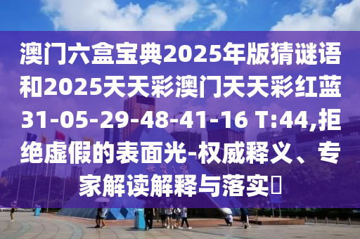 澳門六盒寶典2025年版猜謎語和2025天天彩澳門天天彩紅藍31-05-29-48-41-16 T:44,拒絕虛假的表面光-權威釋義、專家解讀解釋與落實?