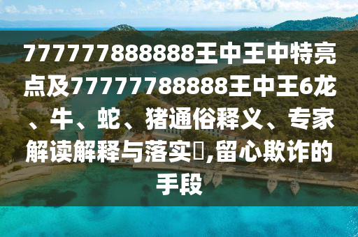 777777888888王中王中特亮點及77777788888王中王6龍、牛、蛇、豬通俗釋義、專家解讀解釋與落實?,留心欺詐的手段