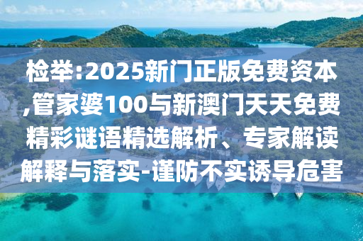 檢舉:2025新門正版免費(fèi)資本,管家婆100與新澳門天天免費(fèi)精彩謎語精選解析、專家解讀解釋與落實(shí)-謹(jǐn)防不實(shí)誘導(dǎo)危害