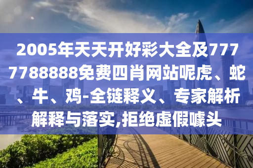2005年天天開好彩大全及7777788888免費四肖網站呢虎、蛇、牛、雞-全鏈釋義、專家解析解釋與落實,拒絕虛假噱頭