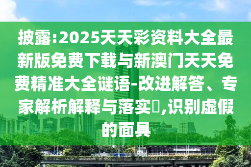 披露:2025天天彩資料大全最新版免費(fèi)下載與新澳門天天免費(fèi)精準(zhǔn)大全謎語-改進(jìn)解答、專家解析解釋與落實(shí)?,識別虛假的面具