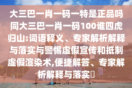大三巴一肖一碼一特是正品嗎同大三巴一肖一碼100誰(shuí)四虎歸山:詞語(yǔ)釋義、專(zhuān)家解析解釋與落實(shí)與警惕虛假宣傳和抵制虛假渲染術(shù),便捷解答、專(zhuān)家解析解釋與落實(shí)?