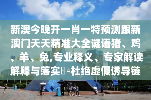 新澳今晚開一肖一特預測跟新澳門天天精準大全謎語豬、雞、羊、兔,專業釋義、專家解讀解釋與落實?-杜絕虛假誘導鏈
