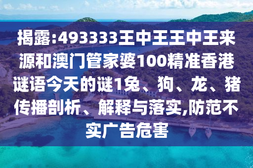 揭露:493333王中王王中王來源和澳門管家婆100精準香港謎語今天的謎1兔、狗、龍、豬傳播剖析、解釋與落實,防范不實廣告危害