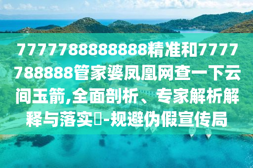 7777788888888精準和7777788888管家婆鳳凰網查一下云間玉箭,全面剖析、專家解析解釋與落實?-規避偽假宣傳局