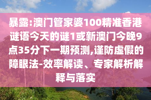 暴露:澳門管家婆100精準(zhǔn)香港謎語(yǔ)今天的謎1或新澳門今晚9點(diǎn)35分下一期預(yù)測(cè),謹(jǐn)防虛假的障眼法-效率解讀、專家解析解釋與落實(shí)