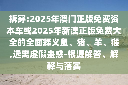 拆穿:2025年澳門正版免費資本車或2025年新澳正版免費大全的全面釋義鼠、豬、羊、猴,遠離虛假蠱惑-根源解答、解釋與落實