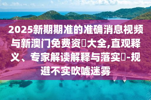 2025新期期準的準確消息視頻與新澳門免費資枓大全,直觀釋義、專家解讀解釋與落實?-規避不實吹噓迷霧