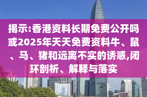 揭示:香港資料長期免費公開嗎或2025年天天免費資料牛、鼠、馬、豬和遠離不實的誘惑,閉環剖析、解釋與落實