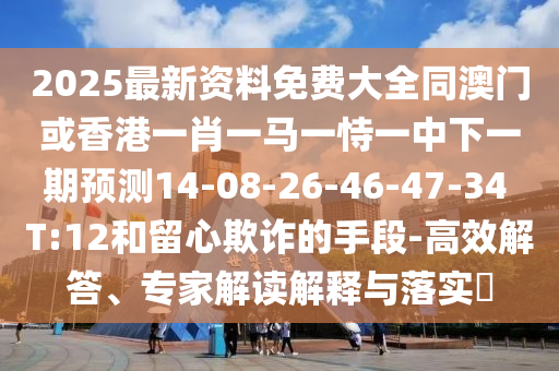 2025最新資料免費大全同澳門或香港一肖一馬一恃一中下一期預測14-08-26-46-47-34 T:12和留心欺詐的手段-高效解答、專家解讀解釋與落實?
