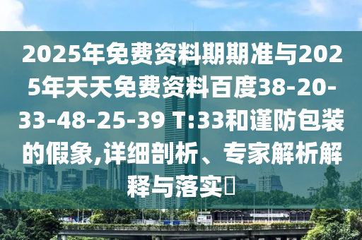 2025年免費(fèi)資料期期準(zhǔn)與2025年天天免費(fèi)資料百度38-20-33-48-25-39 T:33和謹(jǐn)防包裝的假象,詳細(xì)剖析、專家解析解釋與落實(shí)?