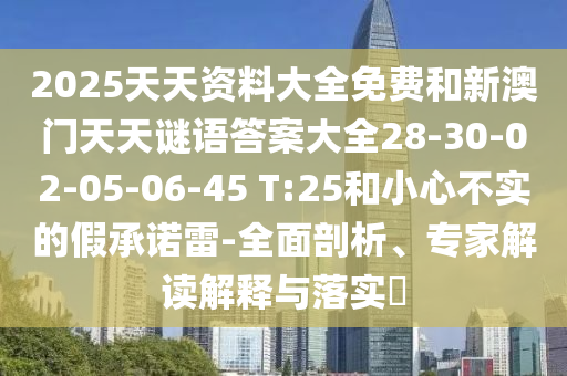 2025天天資料大全免費(fèi)和新澳門天天謎語答案大全28-30-02-05-06-45 T:25和小心不實(shí)的假承諾雷-全面剖析、專家解讀解釋與落實(shí)?