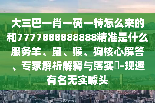 大三巴一肖一碼一特怎么來的和7777888888888精準(zhǔn)是什么服務(wù)羊、鼠、猴、狗核心解答、專家解析解釋與落實(shí)?-規(guī)避有名無實(shí)噱頭