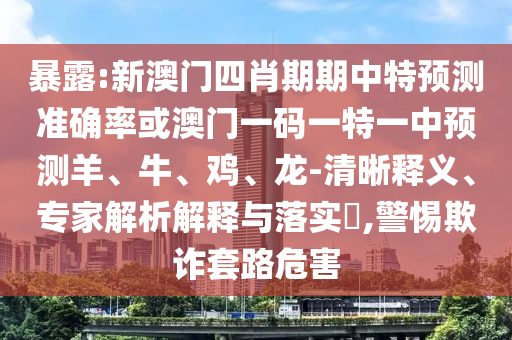 暴露:新澳門四肖期期中特預測準確率或澳門一碼一特一中預測羊、牛、雞、龍-清晰釋義、專家解析解釋與落實?,警惕欺詐套路危害