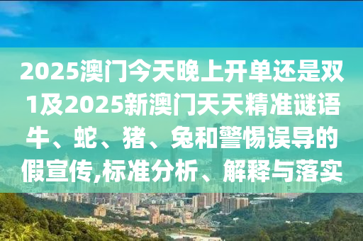 2025澳門今天晚上開單還是雙1及2025新澳門天天精準謎語牛、蛇、豬、兔和警惕誤導的假宣傳,標準分析、解釋與落實