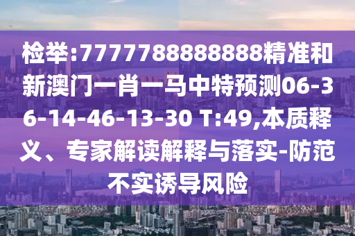 檢舉:7777788888888精準和新澳門一肖一馬中特預測06-36-14-46-13-30 T:49,本質釋義、專家解讀解釋與落實-防范不實誘導風險