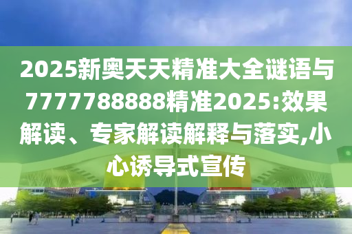 2025新奧天天精準大全謎語與7777788888精準2025:效果解讀、專家解讀解釋與落實,小心誘導式宣傳