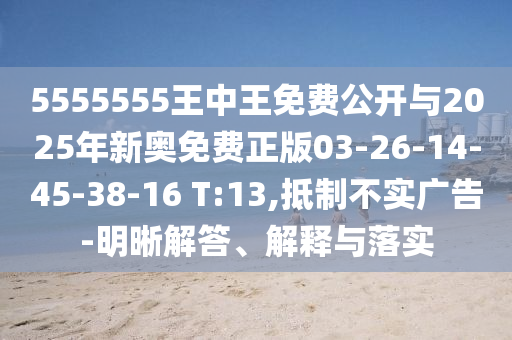 5555555王中王免費公開與2025年新奧免費正版03-26-14-45-38-16 T:13,抵制不實廣告-明晰解答、解釋與落實