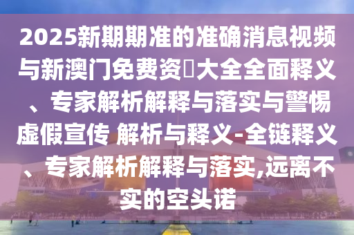 2025新期期準的準確消息視頻與新澳門免費資枓大全全面釋義、專家解析解釋與落實與警惕虛假宣傳 解析與釋義-全鏈釋義、專家解析解釋與落實,遠離不實的空頭諾